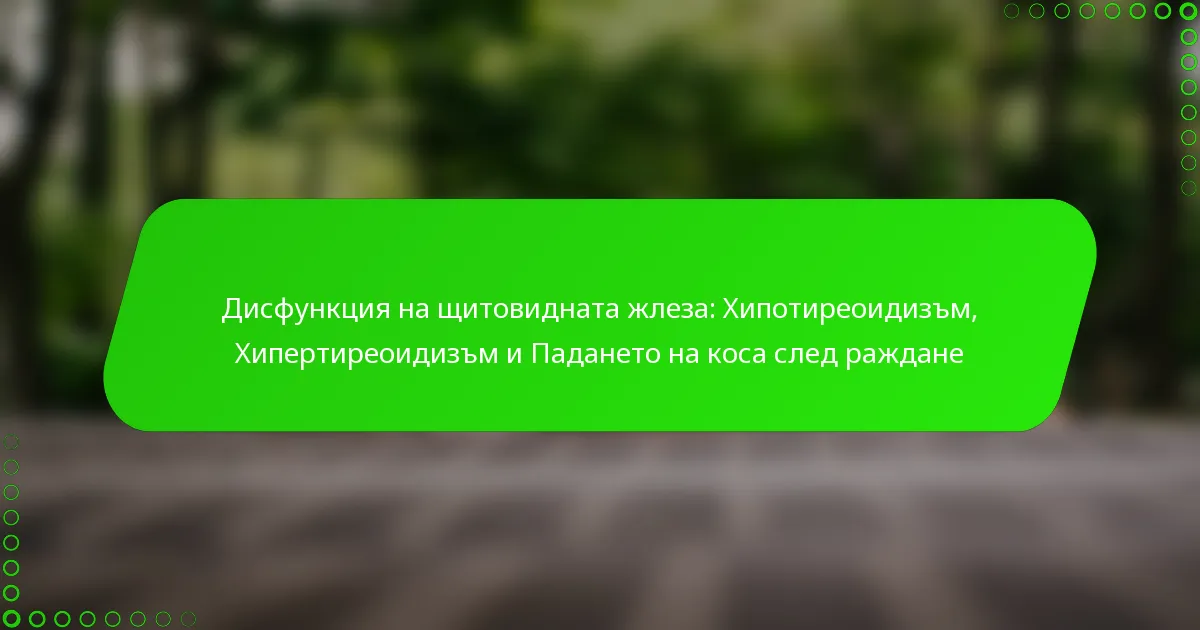 Дисфункция на щитовидната жлеза: Хипотиреоидизъм, Хипертиреоидизъм и Падането на коса след раждане
