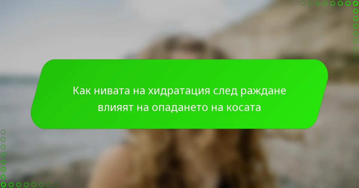 Как нивата на хидратация след раждане влияят на опадането на косата