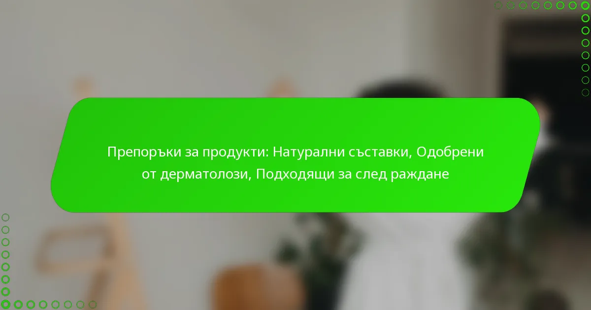 Препоръки за продукти: Натурални съставки, Одобрени от дерматолози, Подходящи за след раждане