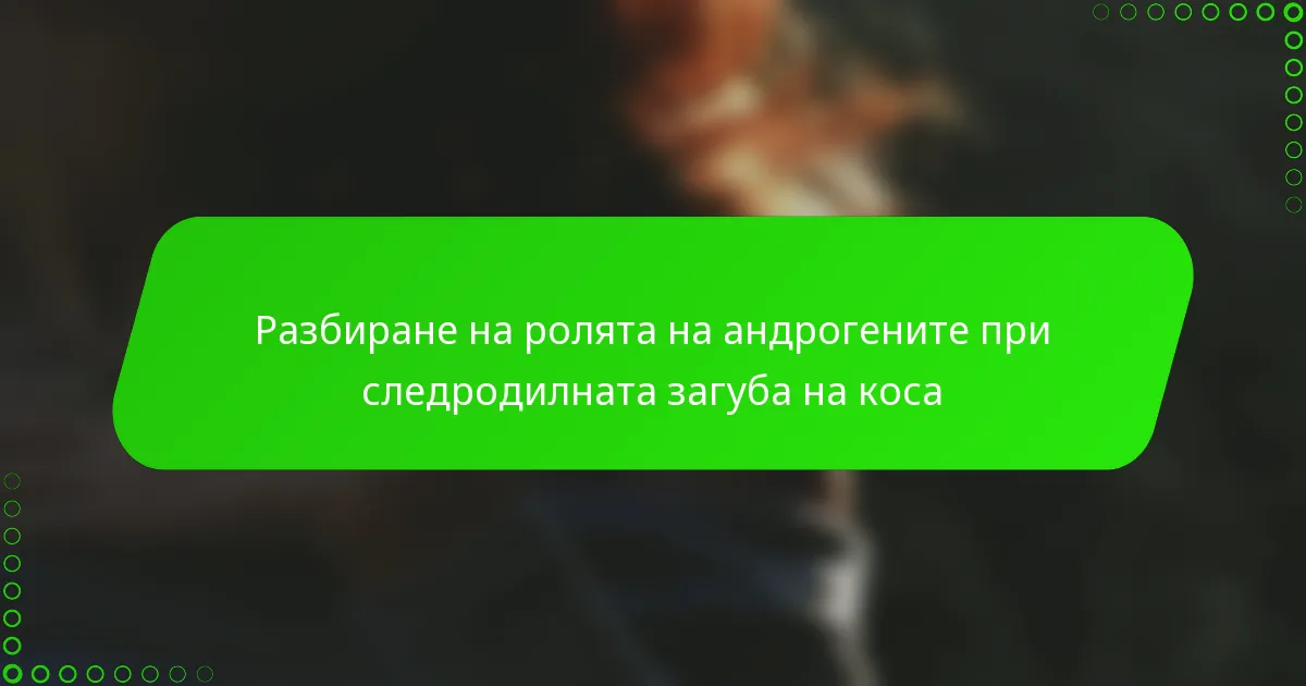 Разбиране на ролята на андрогените при следродилната загуба на коса