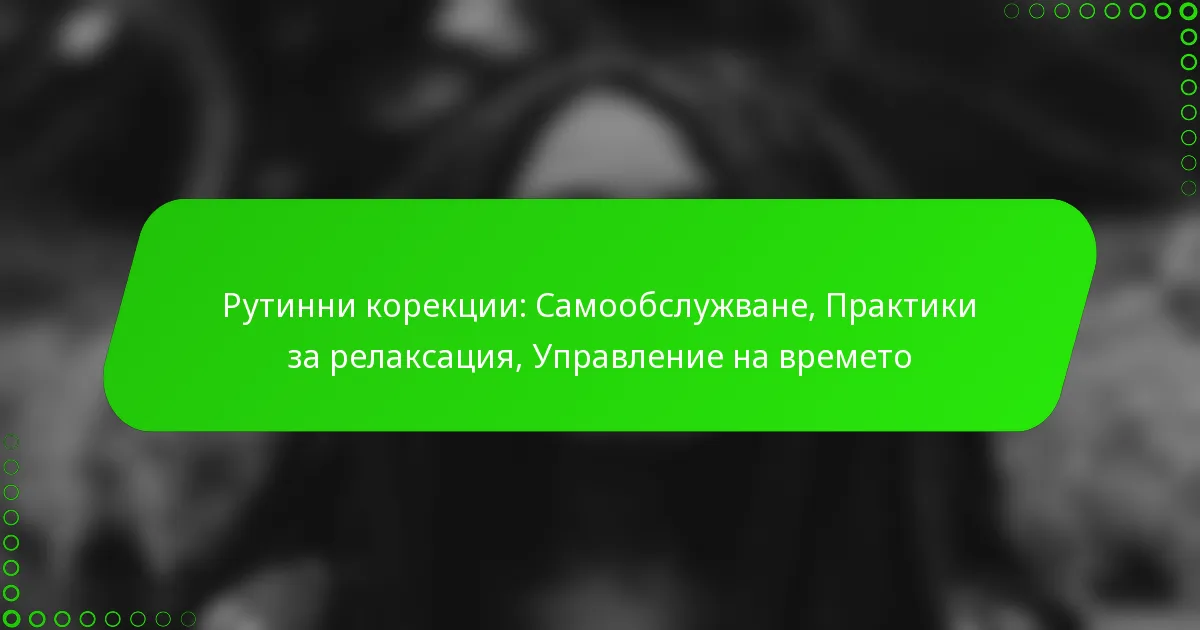 Рутинни корекции: Самообслужване, Практики за релаксация, Управление на времето
