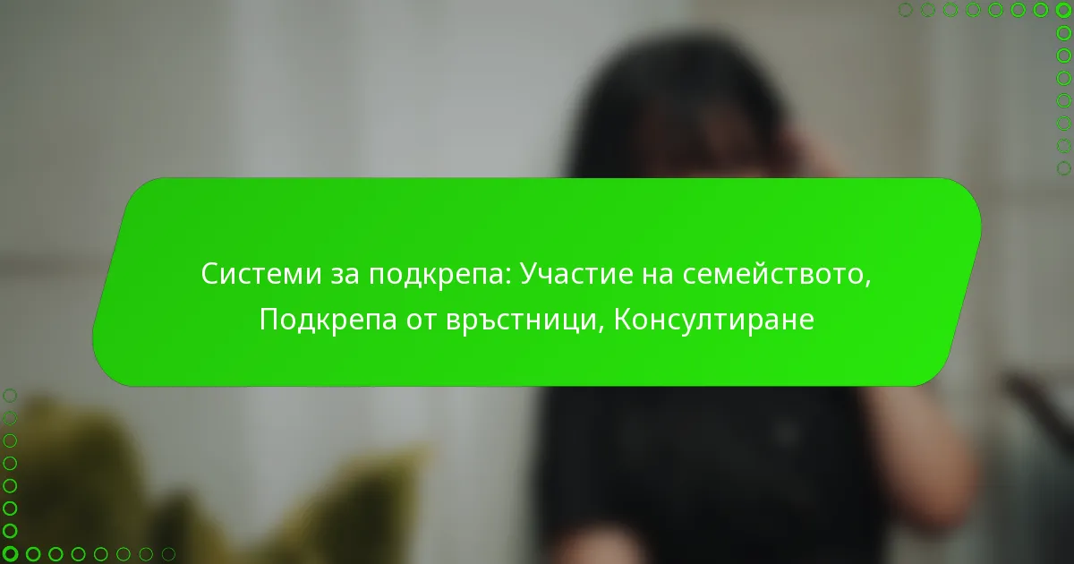 Системи за подкрепа: Участие на семейството, Подкрепа от връстници, Консултиране