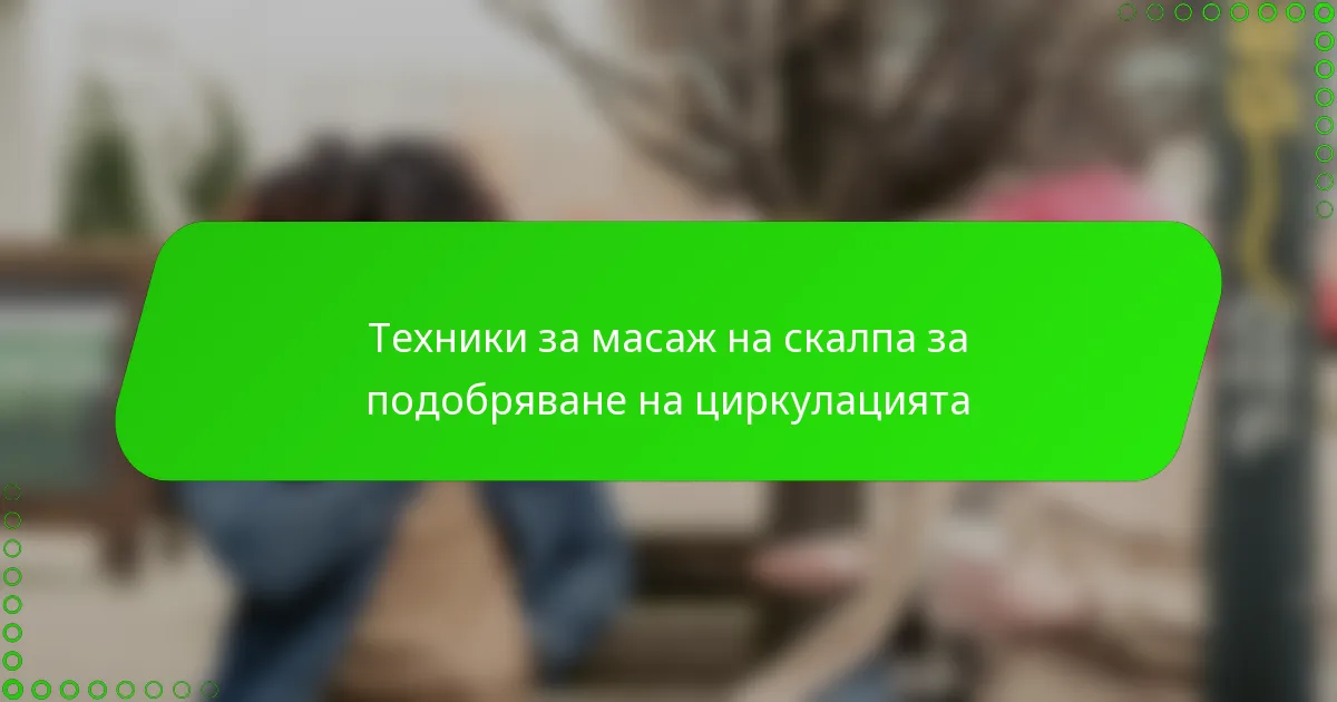 Техники за масаж на скалпа за подобряване на циркулацията