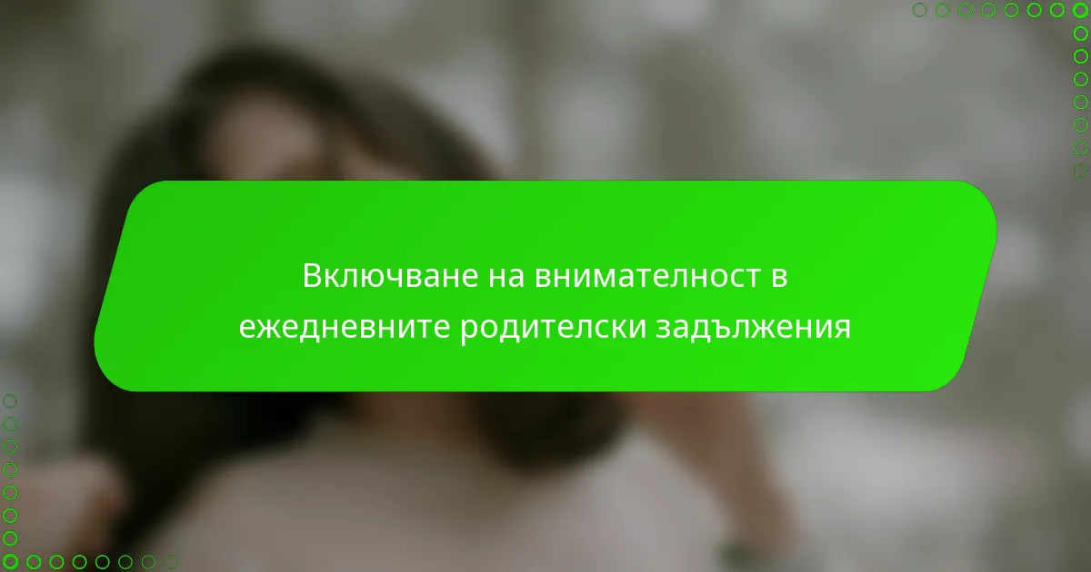 Включване на внимателност в ежедневните родителски задължения