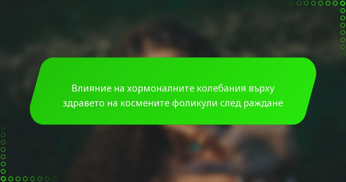 Влияние на хормоналните колебания върху здравето на космените фоликули след раждане