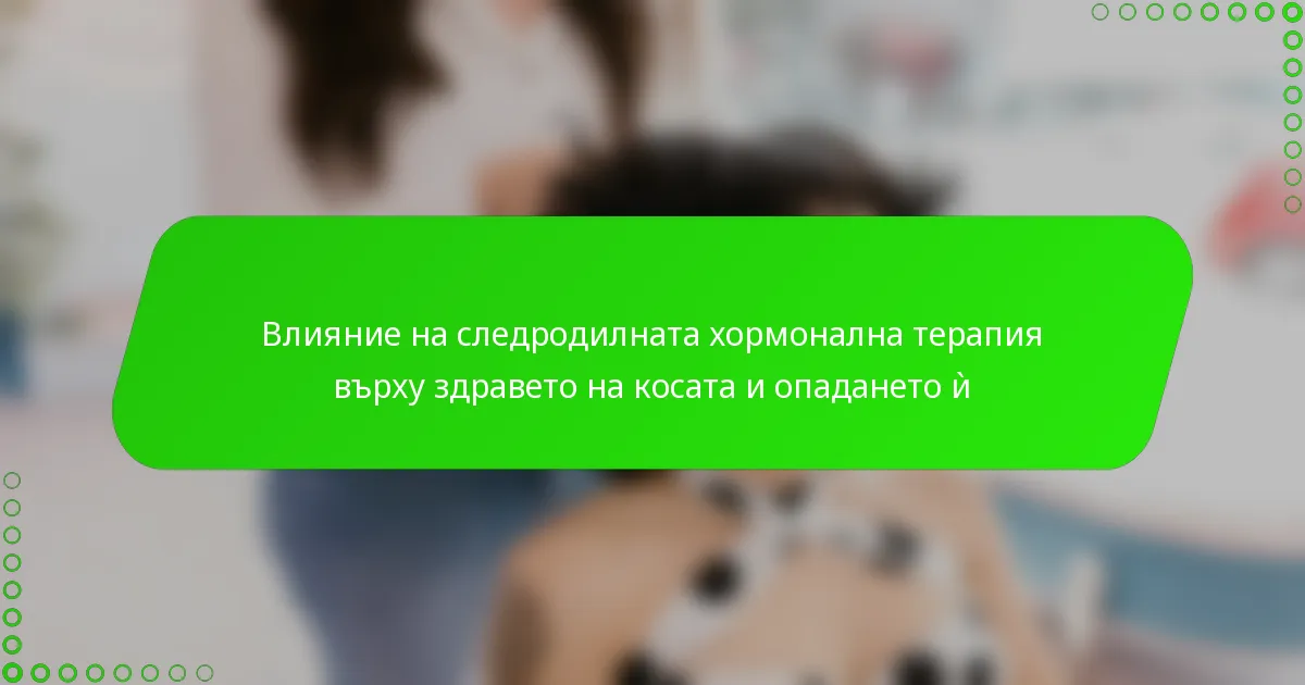 Влияние на следродилната хормонална терапия върху здравето на косата и опадането ѝ