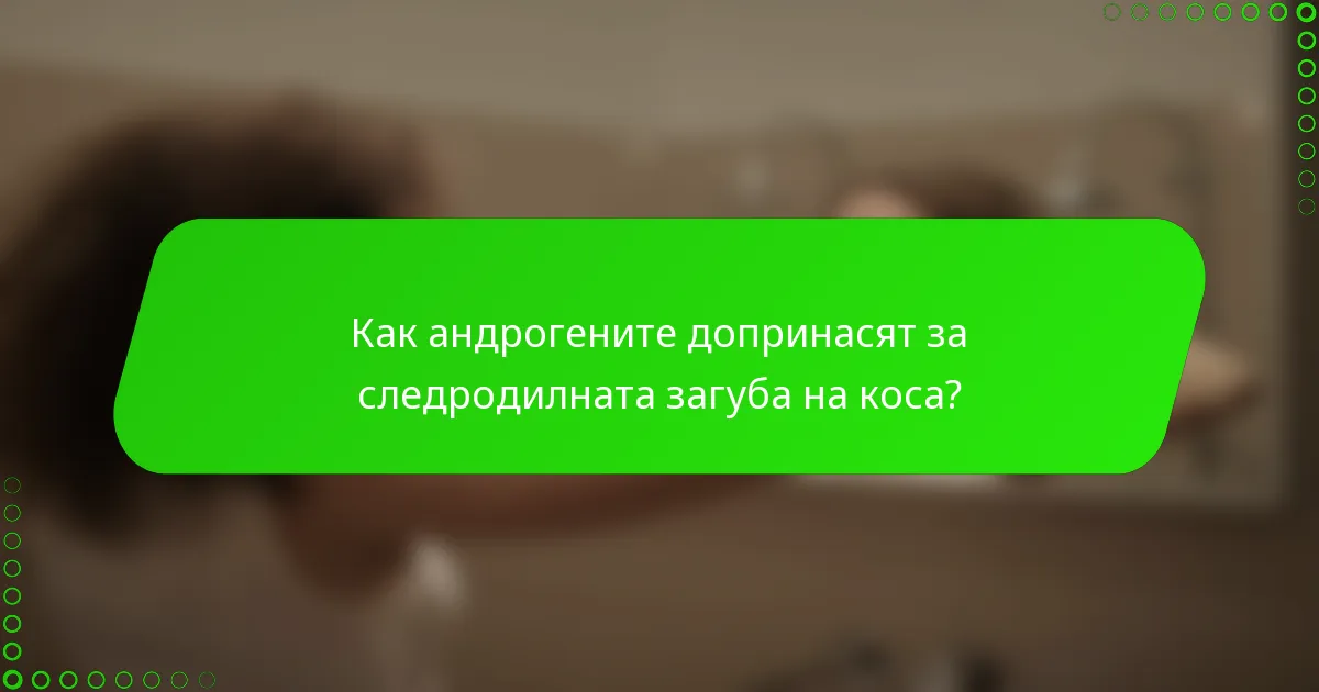 Как андрогените допринасят за следродилната загуба на коса?