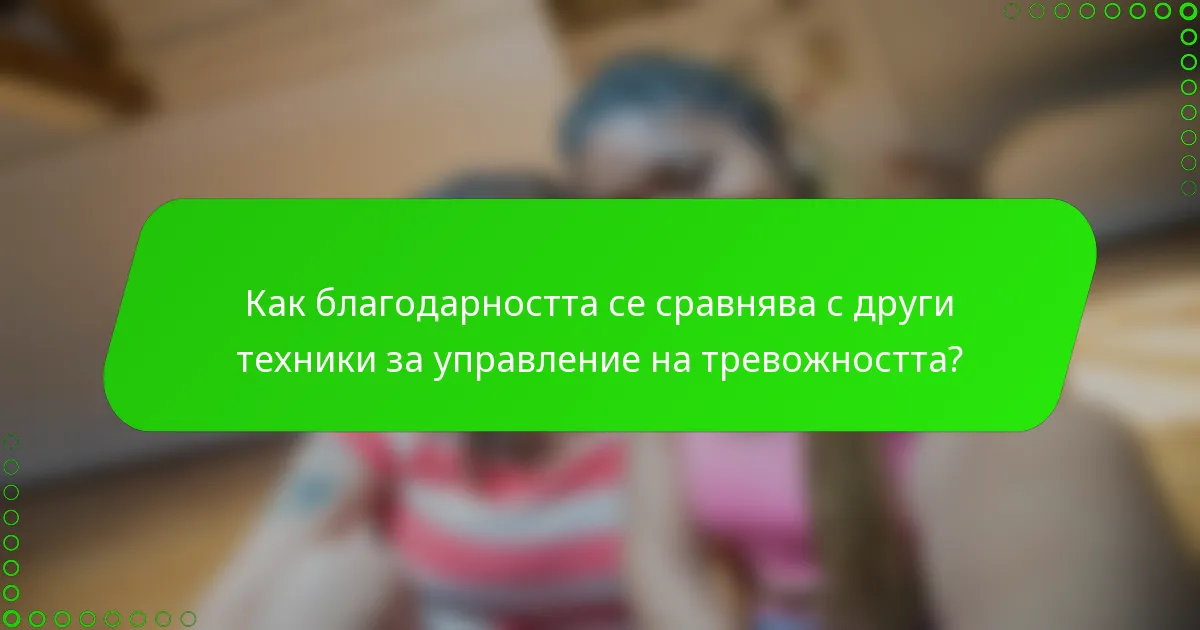 Как благодарността се сравнява с други техники за управление на тревожността?