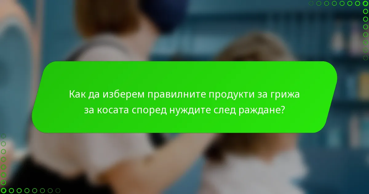 Как да изберем правилните продукти за грижа за косата според нуждите след раждане?