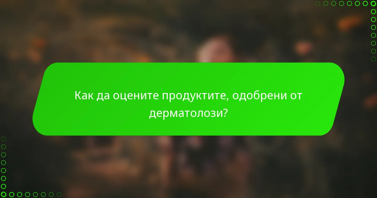 Как да оцените продуктите, одобрени от дерматолози?