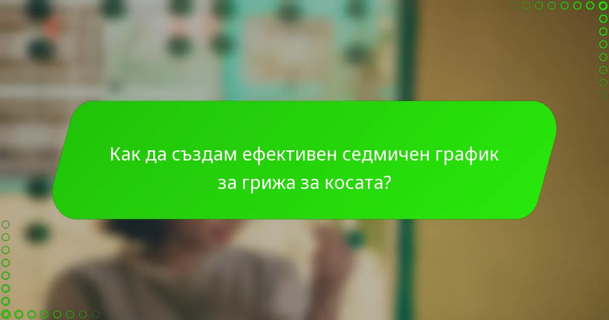 Как да създам ефективен седмичен график за грижа за косата?