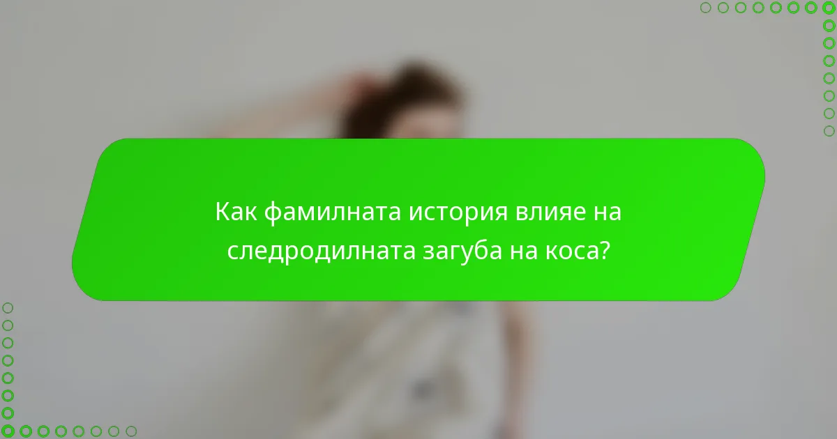 Как фамилната история влияе на следродилната загуба на коса?