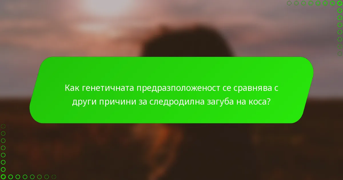 Как генетичната предразположеност се сравнява с други причини за следродилна загуба на коса?