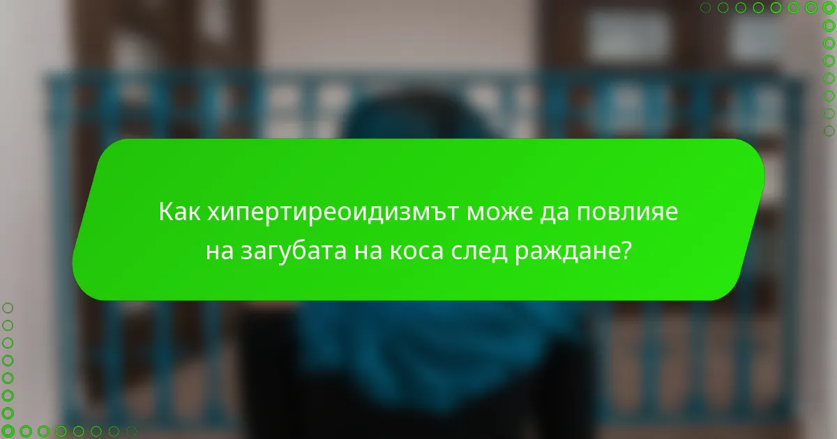 Как хипертиреоидизмът може да повлияе на загубата на коса след раждане?