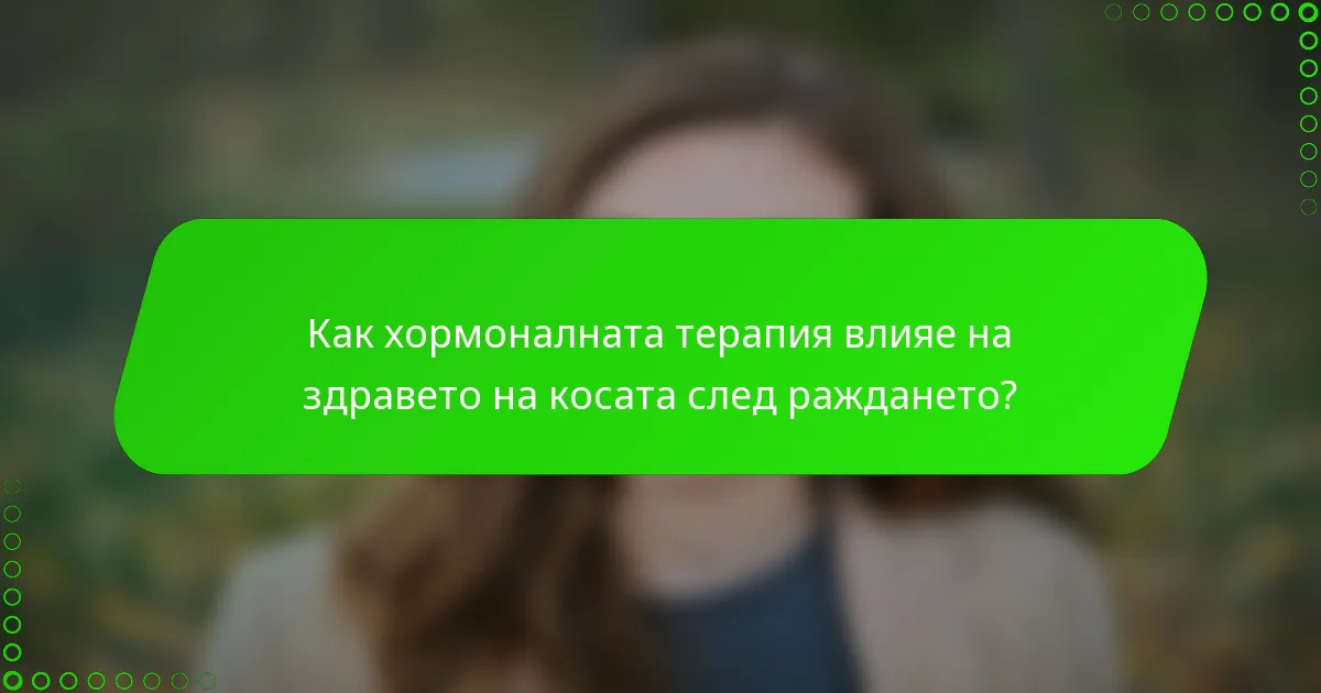 Как хормоналната терапия влияе на здравето на косата след раждането?