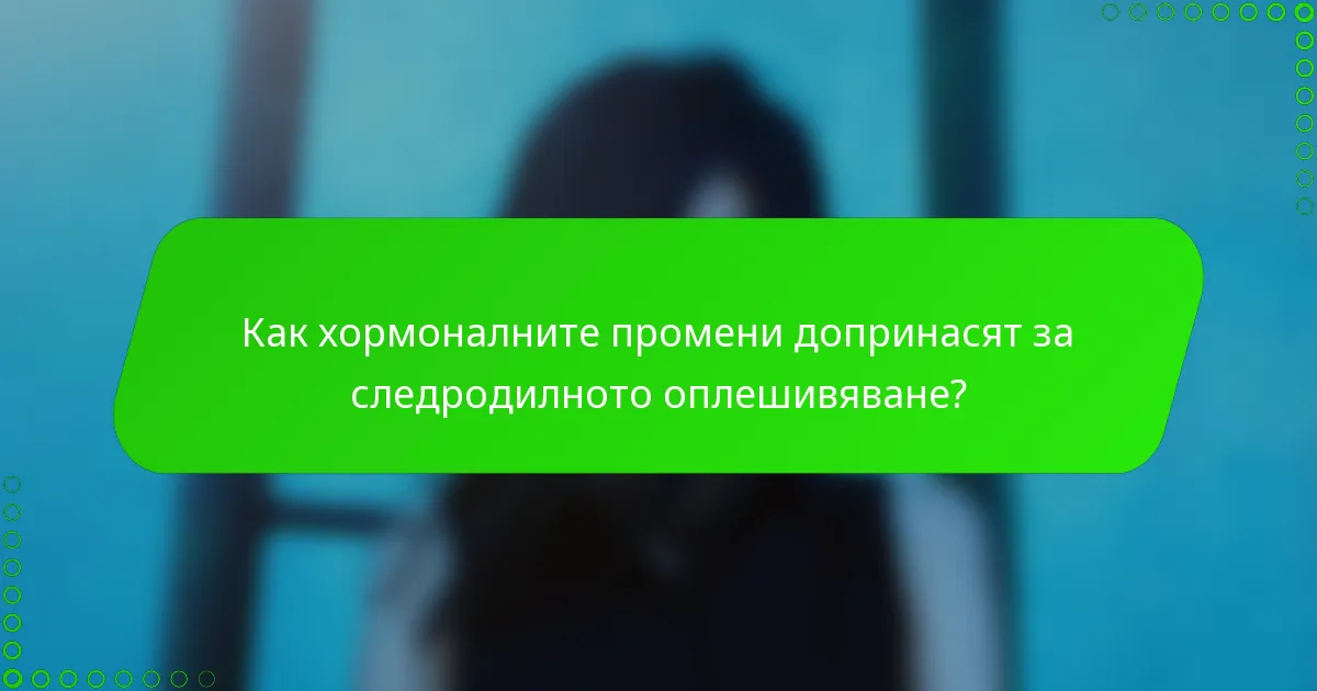Как хормоналните промени допринасят за следродилното оплешивяване?