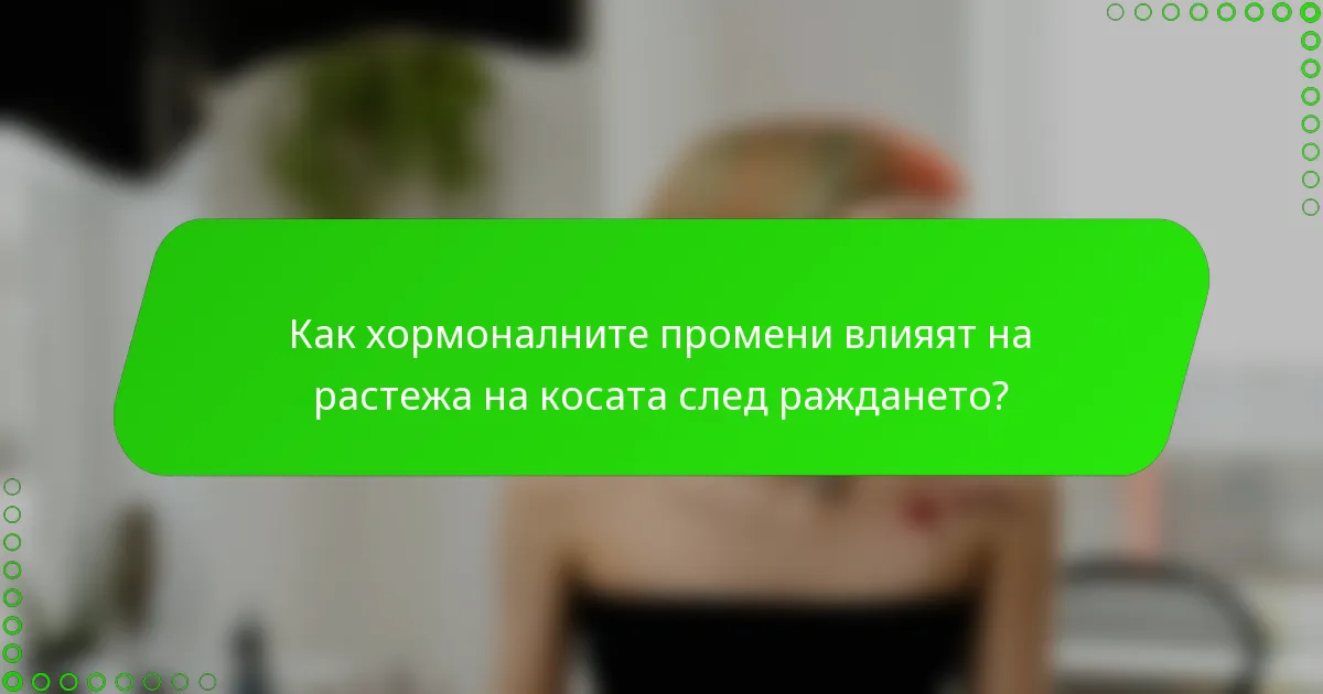 Как хормоналните промени влияят на растежа на косата след раждането?