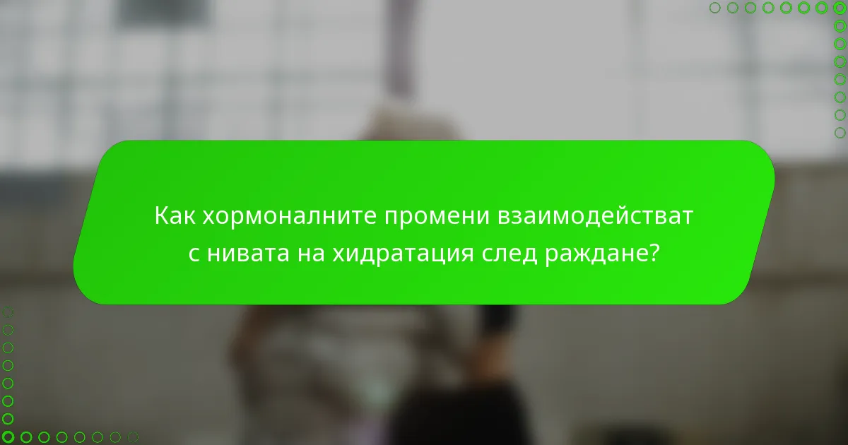 Как хормоналните промени взаимодействат с нивата на хидратация след раждане?