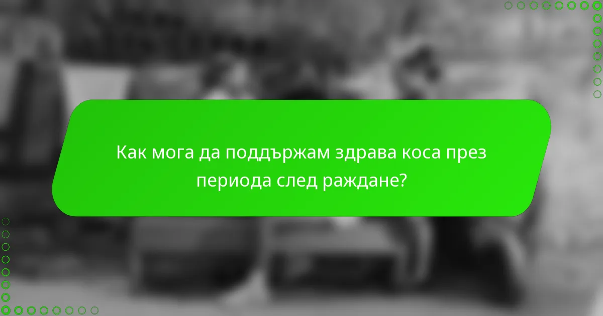 Как мога да поддържам здрава коса през периода след раждане?