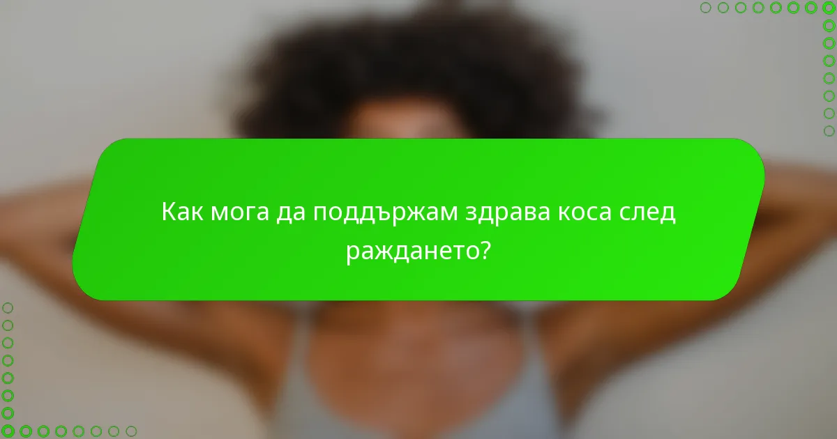 Как мога да поддържам здрава коса след раждането?