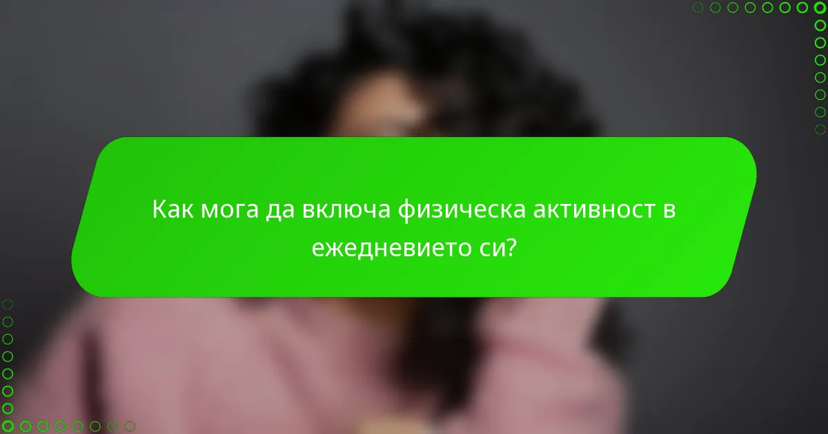 Как мога да включа физическа активност в ежедневието си?