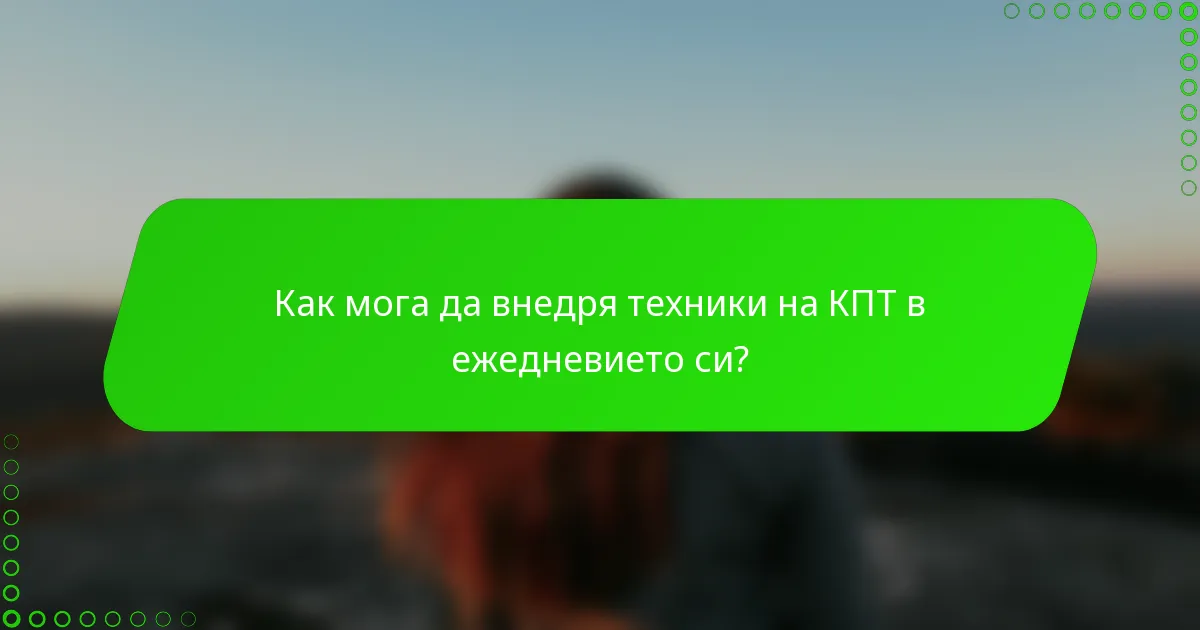 Как мога да внедря техники на КПТ в ежедневието си?