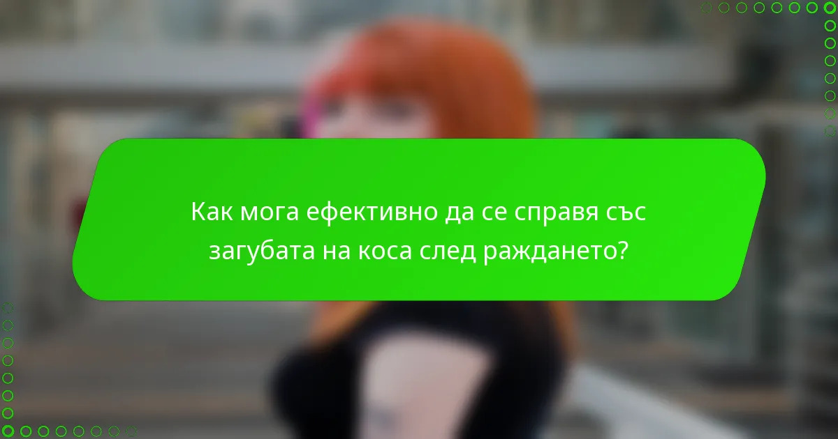 Как мога ефективно да се справя със загубата на коса след раждането?