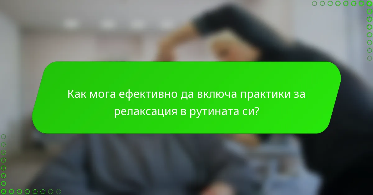 Как мога ефективно да включа практики за релаксация в рутината си?