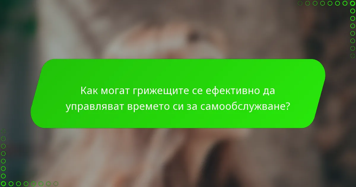 Как могат грижещите се ефективно да управляват времето си за самообслужване?