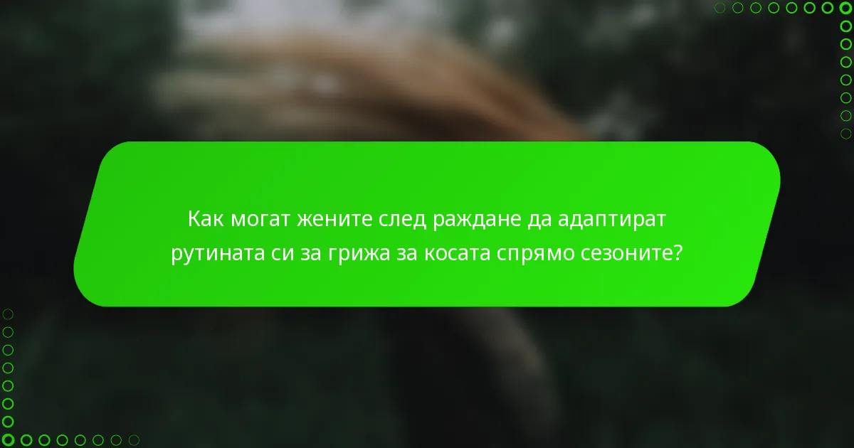 Как могат жените след раждане да адаптират рутината си за грижа за косата спрямо сезоните?