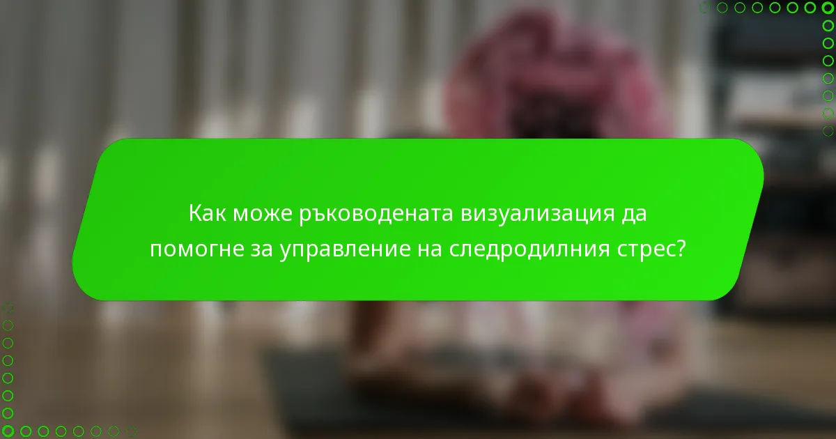 Как може ръководената визуализация да помогне за управление на следродилния стрес?
