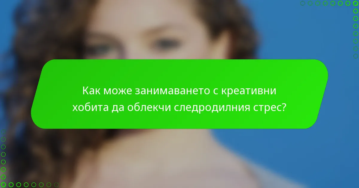 Как може занимаването с креативни хобита да облекчи следродилния стрес?