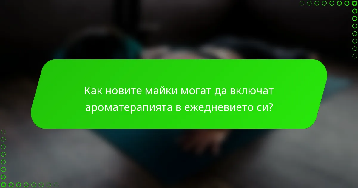 Как новите майки могат да включат ароматерапията в ежедневието си?