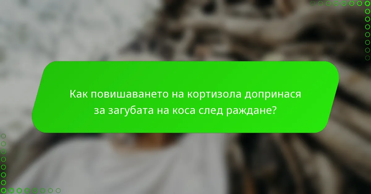 Как повишаването на кортизола допринася за загубата на коса след раждане?