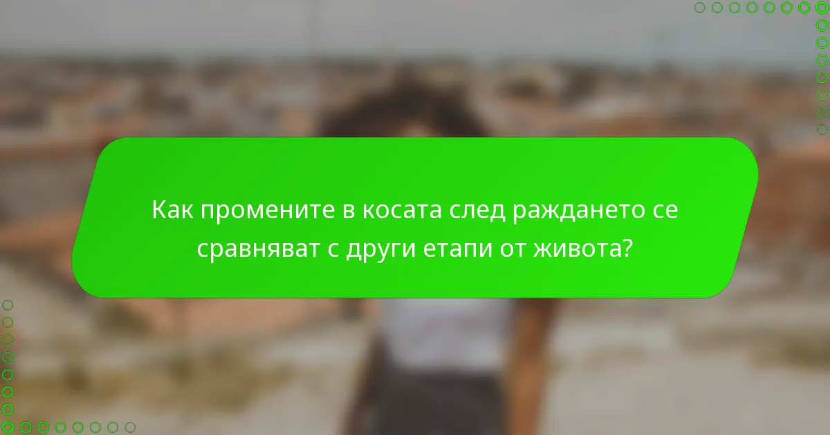 Как промените в косата след раждането се сравняват с други етапи от живота?