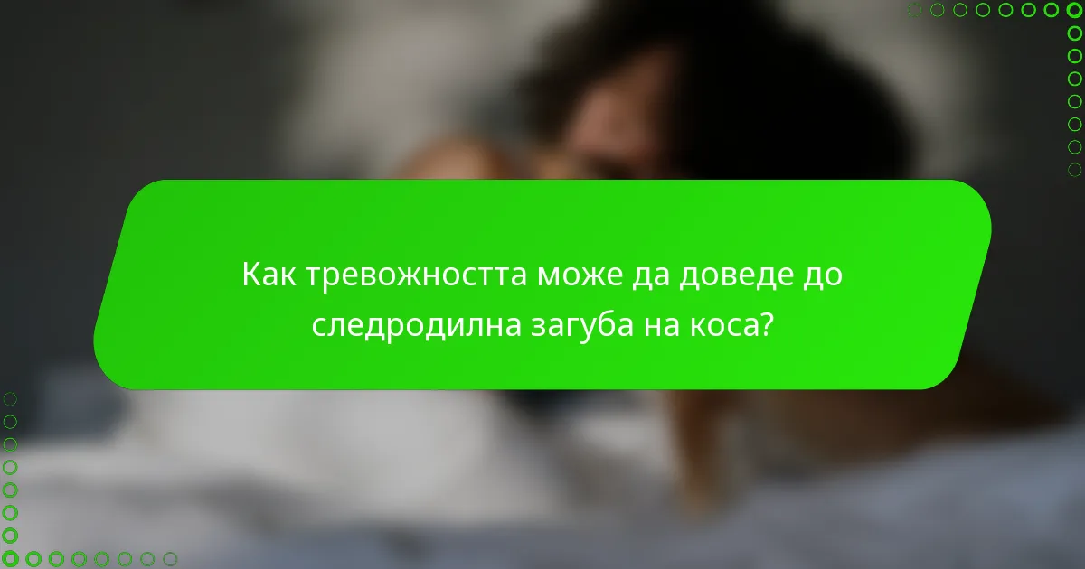 Как тревожността може да доведе до следродилна загуба на коса?