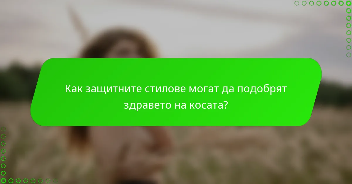 Как защитните стилове могат да подобрят здравето на косата?