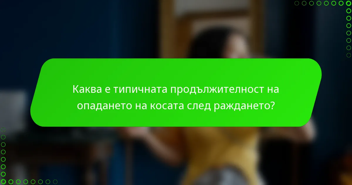 Каква е типичната продължителност на опадането на косата след раждането?