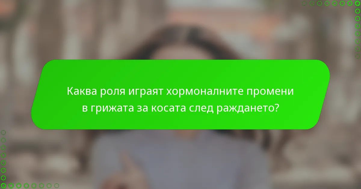 Каква роля играят хормоналните промени в грижата за косата след раждането?