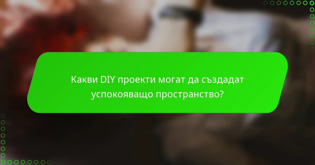 Какви DIY проекти могат да създадат успокояващо пространство?