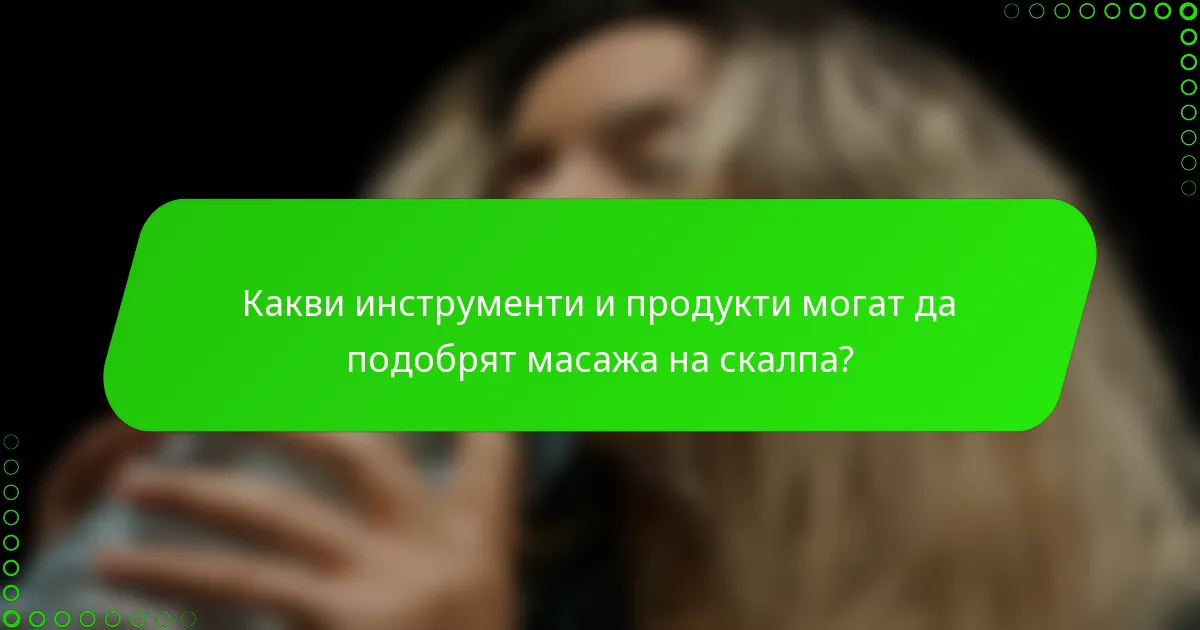 Какви инструменти и продукти могат да подобрят масажа на скалпа?
