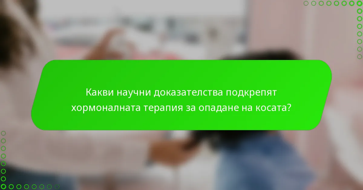 Какви научни доказателства подкрепят хормоналната терапия за опадане на косата?