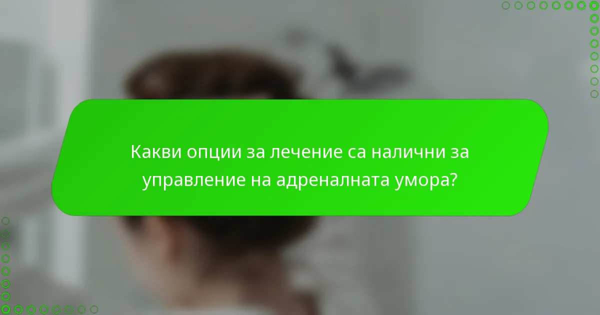 Какви опции за лечение са налични за управление на адреналната умора?