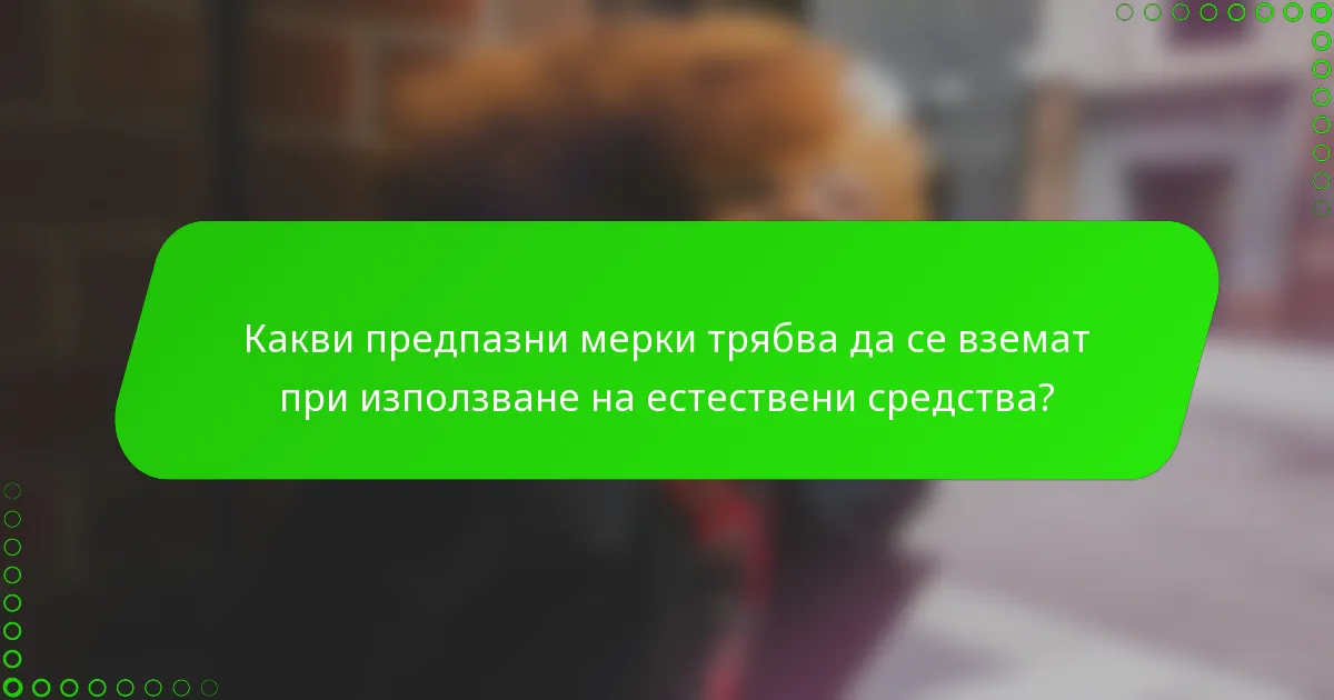 Какви предпазни мерки трябва да се вземат при използване на естествени средства?