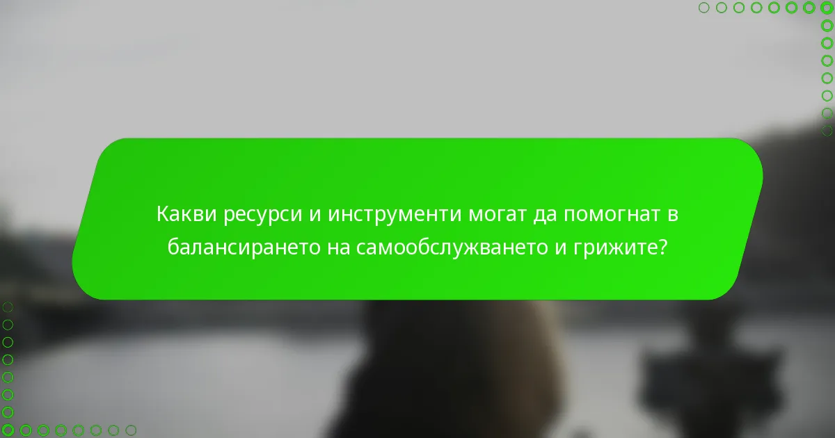 Какви ресурси и инструменти могат да помогнат в балансирането на самообслужването и грижите?