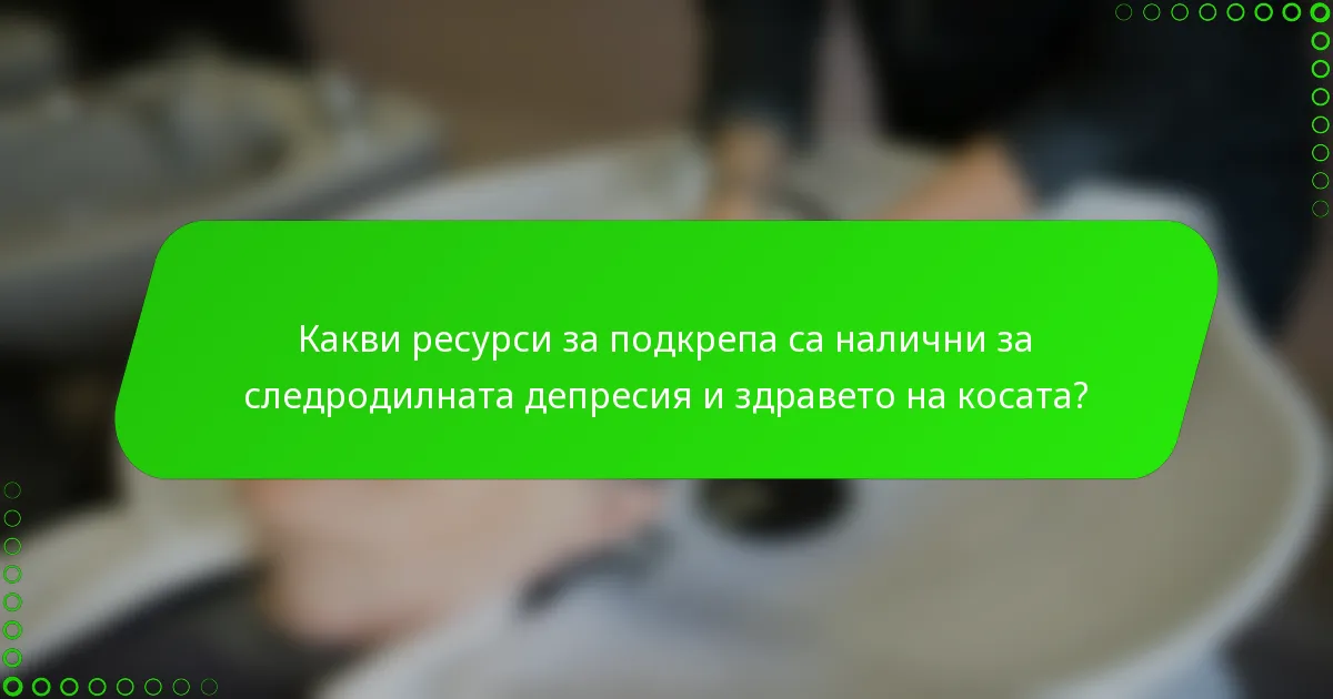 Какви ресурси за подкрепа са налични за следродилната депресия и здравето на косата?