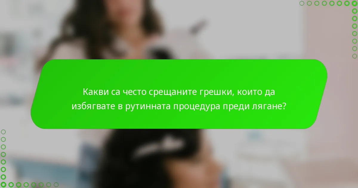 Какви са често срещаните грешки, които да избягвате в рутинната процедура преди лягане?