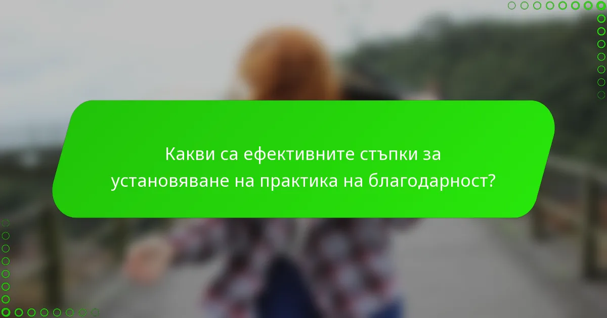 Какви са ефективните стъпки за установяване на практика на благодарност?