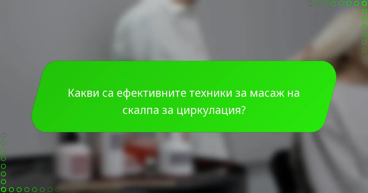 Какви са ефективните техники за масаж на скалпа за циркулация?