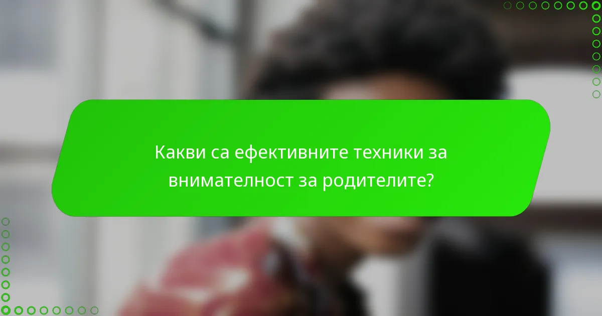 Какви са ефективните техники за внимателност за родителите?